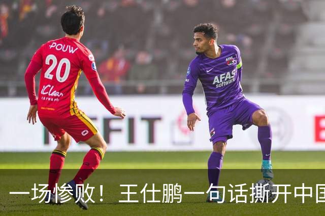 一场惨败！王仕鹏一句话撕开中国篮球遮羞布：联赛20分，国际赛0分！