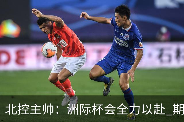 北控主帅：洲际杯会全力以赴 期待帮助球队建立新体系